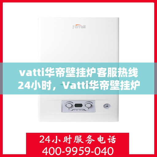 vatti华帝壁挂炉客服热线24小时，Vatti华帝壁挂炉全天候客服热线，温暖服务不打烊