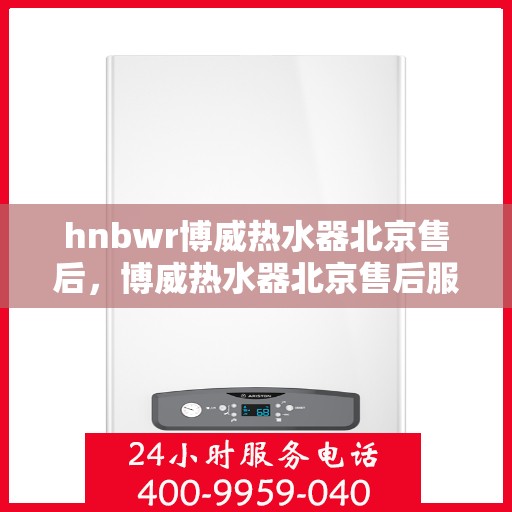 hnbwr博威热水器北京售后，博威热水器北京售后服务中心，专业维修，贴心服务