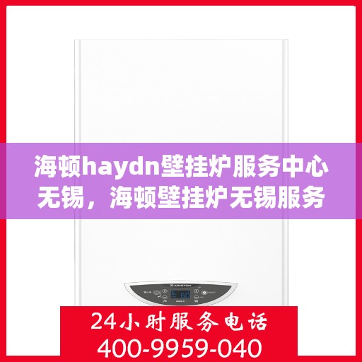 海顿haydn壁挂炉服务中心无锡，海顿壁挂炉无锡服务中心，专业维修与贴心服务