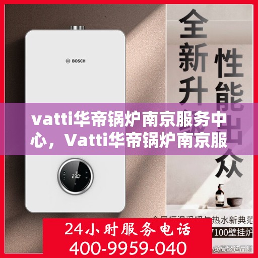 vatti华帝锅炉南京服务中心，Vatti华帝锅炉南京服务中心，专业维修与优质服务并重