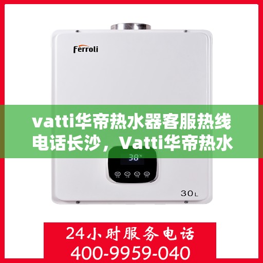 vatti华帝热水器客服热线电话长沙，Vatti华帝热水器长沙客服热线电话，专业支持与解决方案一站式服务