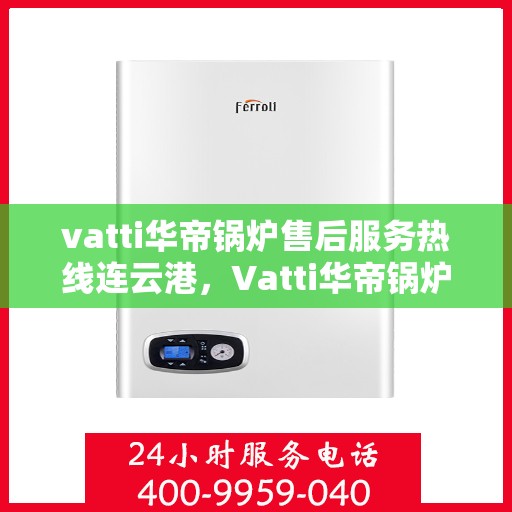 vatti华帝锅炉售后服务热线连云港，Vatti华帝锅炉连云港售后服务热线全攻略