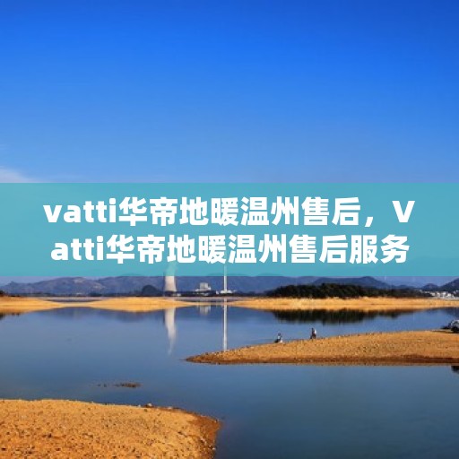 vatti华帝地暖温州售后，Vatti华帝地暖温州售后服务解析