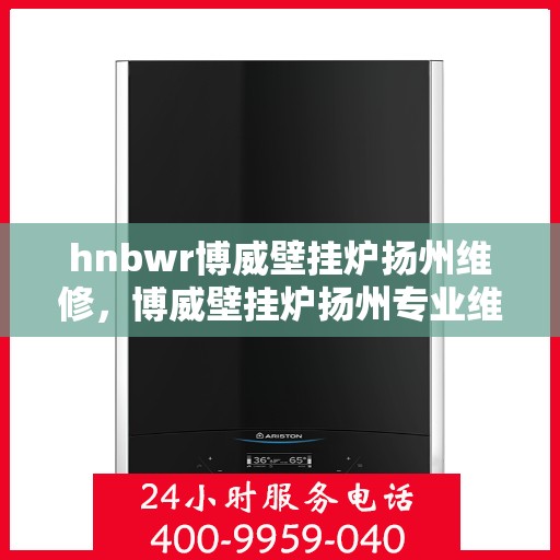 hnbwr博威壁挂炉扬州维修，博威壁挂炉扬州专业维修服务团队