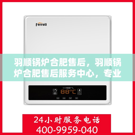 羽顺锅炉合肥售后，羽顺锅炉合肥售后服务中心，专业维修与优质服务