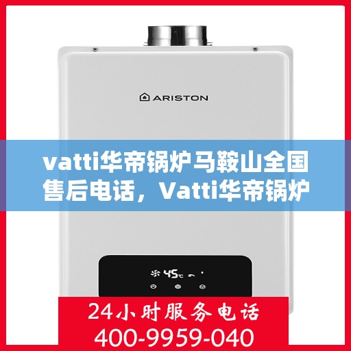 vatti华帝锅炉马鞍山全国售后电话，Vatti华帝锅炉马鞍山售后服务热线电话公布