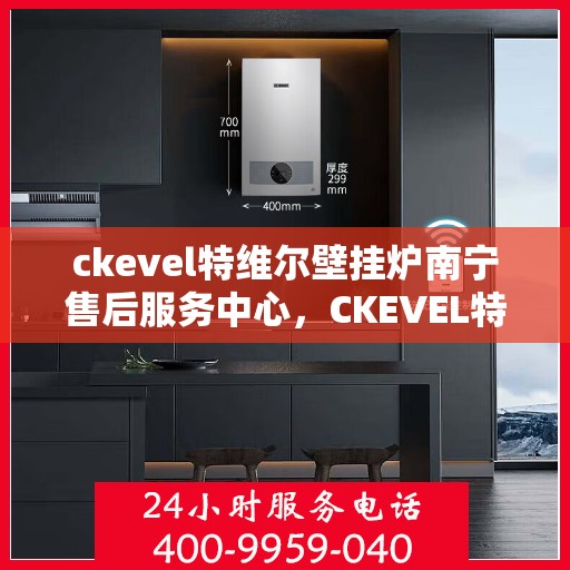 ckevel特维尔壁挂炉南宁售后服务中心，CKEVEL特维尔壁挂炉南宁售后服务中心，专业维修与优质服务