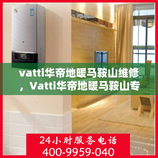 vatti华帝地暖马鞍山维修，Vatti华帝地暖马鞍山专业维修服务