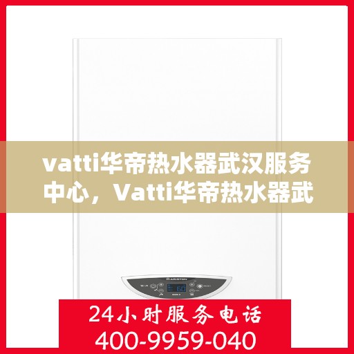 vatti华帝热水器武汉服务中心，Vatti华帝热水器武汉服务中心，专业维修与贴心服务
