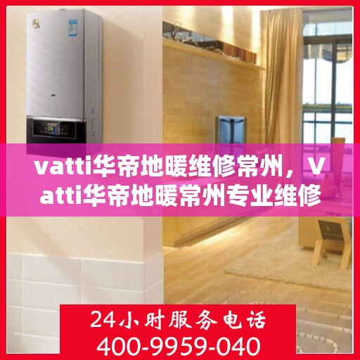 vatti华帝地暖维修常州，Vatti华帝地暖常州专业维修服务