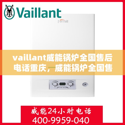 vaillant威能锅炉全国售后电话重庆，威能锅炉全国售后热线在重庆，专业维修与服务质量保障
