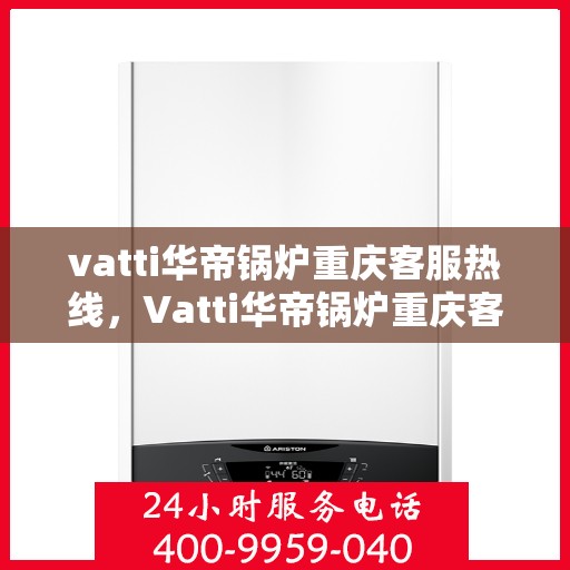 vatti华帝锅炉重庆客服热线，Vatti华帝锅炉重庆客服热线，专业解答，贴心服务