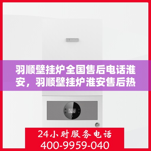 羽顺壁挂炉全国售后电话淮安，羽顺壁挂炉淮安售后热线，专业维修服务团队，全国售后电话一键解决！