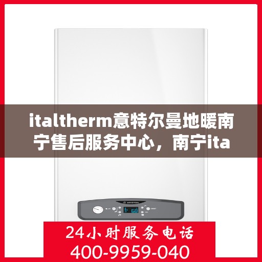 italtherm意特尔曼地暖南宁售后服务中心，南宁italtherm意特尔曼地暖售后服务中心，专业维修与优质服务
