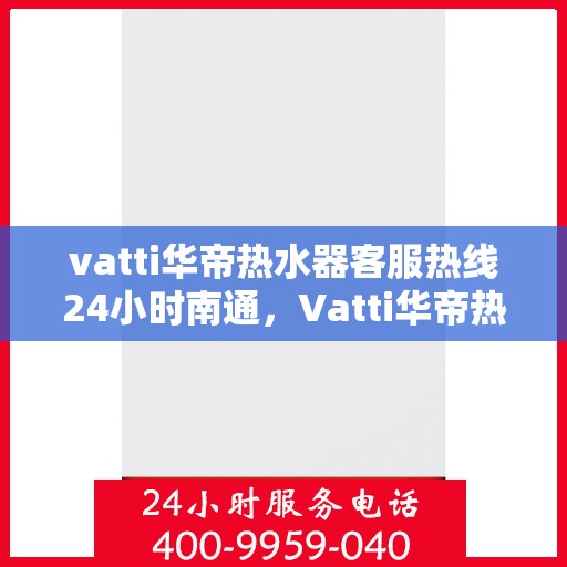 vatti华帝热水器客服热线24小时南通，Vatti华帝热水器南通客服热线全天候服务，温暖您的每一个瞬间