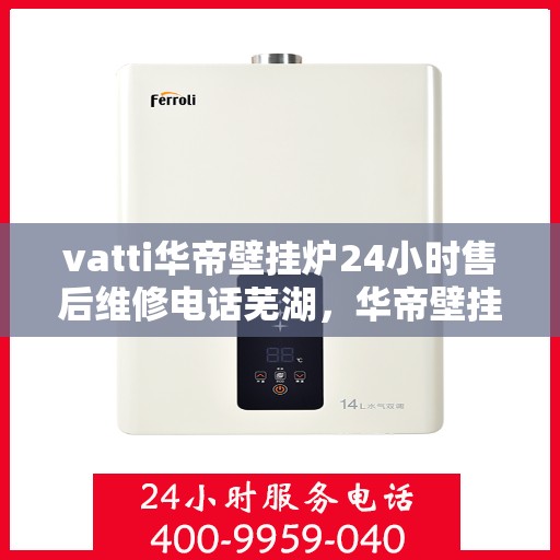 vatti华帝壁挂炉24小时售后维修电话芜湖，华帝壁挂炉芜湖售后维修热线，全天候专业维修服务团队全天候为您服务