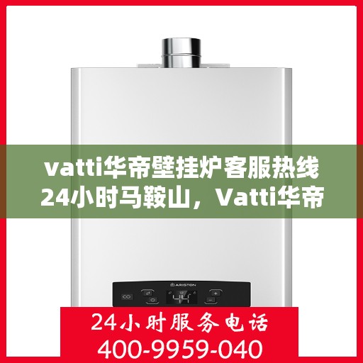 vatti华帝壁挂炉客服热线24小时马鞍山，Vatti华帝壁挂炉马鞍山24小时客服热线全面支持