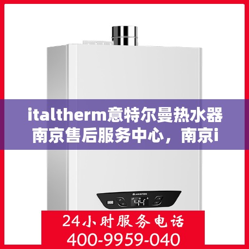 italtherm意特尔曼热水器南京售后服务中心，南京italtherm意特尔曼热水器售后服务中心，专业维修与优质服务