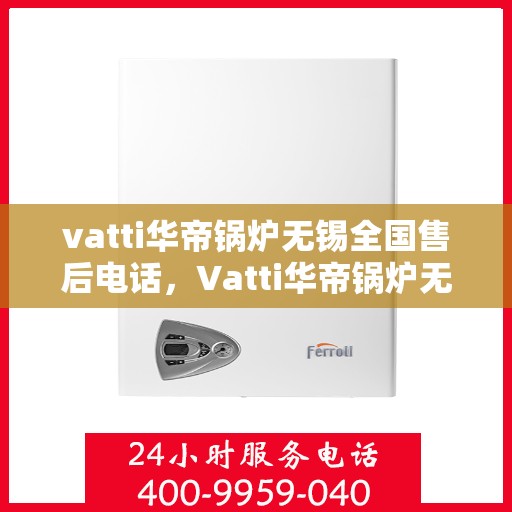 vatti华帝锅炉无锡全国售后电话，Vatti华帝锅炉无锡售后服务中心电话，一站式专业服务保障您的锅炉运行无忧