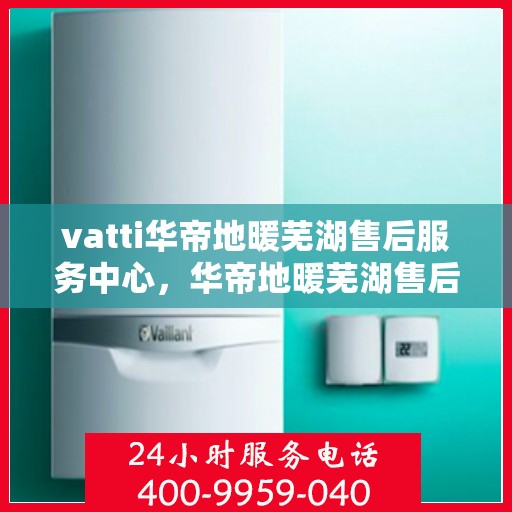 vatti华帝地暖芜湖售后服务中心，华帝地暖芜湖售后服务中心，专业维修，贴心服务