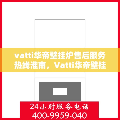 vatti华帝壁挂炉售后服务热线淮南，Vatti华帝壁挂炉淮南售后服务热线及专业维修支持