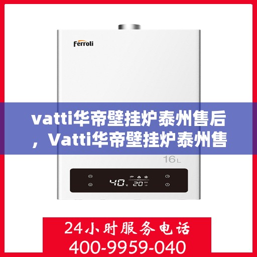 vatti华帝壁挂炉泰州售后，Vatti华帝壁挂炉泰州售后服务中心，专业维修与贴心服务