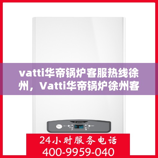 vatti华帝锅炉客服热线徐州，Vatti华帝锅炉徐州客服热线，专业支持与解决方案一站式服务