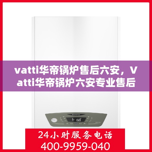 vatti华帝锅炉售后六安，Vatti华帝锅炉六安专业售后服务团队，专注细节，守护您的温暖生活