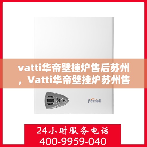 vatti华帝壁挂炉售后苏州，Vatti华帝壁挂炉苏州售后服务中心，专业维修与贴心服务