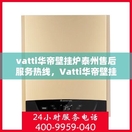 vatti华帝壁挂炉泰州售后服务热线，Vatti华帝壁挂炉泰州售后服务热线，专业团队为您提供全方位服务支持