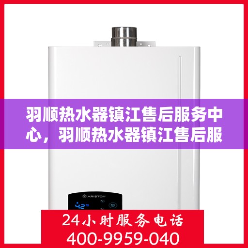羽顺热水器镇江售后服务中心，羽顺热水器镇江售后服务中心，专业维修，贴心服务