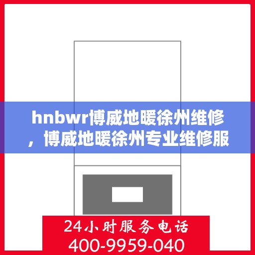 hnbwr博威地暖徐州维修，博威地暖徐州专业维修服务团队