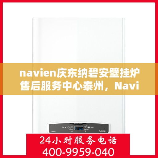 navien庆东纳碧安壁挂炉售后服务中心泰州，Navien庆东纳碧安壁挂炉泰州售后服务中心，专业维修与贴心服务