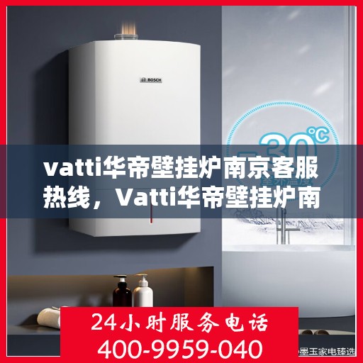 vatti华帝壁挂炉南京客服热线，Vatti华帝壁挂炉南京客服热线，专业解决您的壁挂炉问题