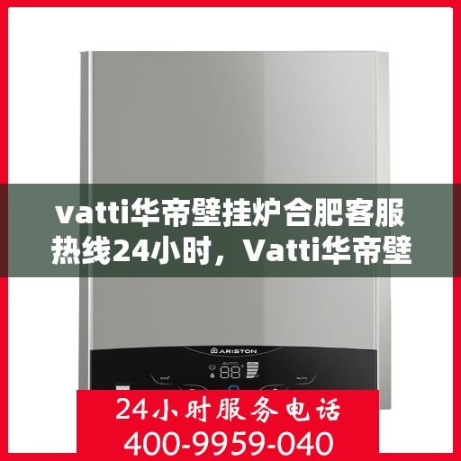 vatti华帝壁挂炉合肥客服热线24小时，Vatti华帝壁挂炉合肥客服热线全天候服务，专业解答您的疑问！