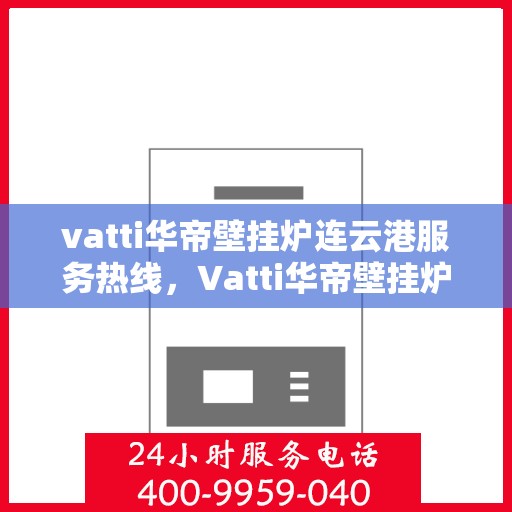 vatti华帝壁挂炉连云港服务热线，Vatti华帝壁挂炉连云港服务热线，专业售后支持，温暖您的生活