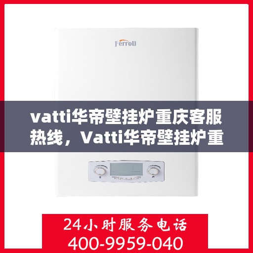 vatti华帝壁挂炉重庆客服热线，Vatti华帝壁挂炉重庆客服热线，专业售后支持与服务团队为您解答疑惑