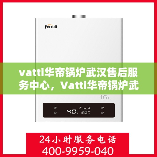 vatti华帝锅炉武汉售后服务中心，Vatti华帝锅炉武汉售后服务中心，专业维修，贴心服务