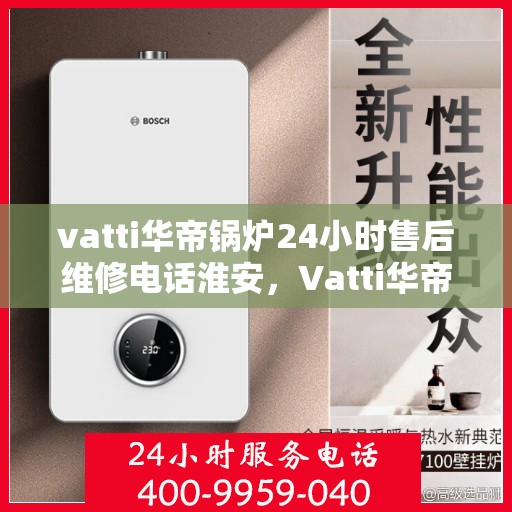 vatti华帝锅炉24小时售后维修电话淮安，Vatti华帝锅炉淮安售后维修热线全天候服务电话