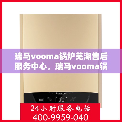 瑞马vooma锅炉芜湖售后服务中心，瑞马vooma锅炉芜湖售后服务中心，专业维修，贴心服务