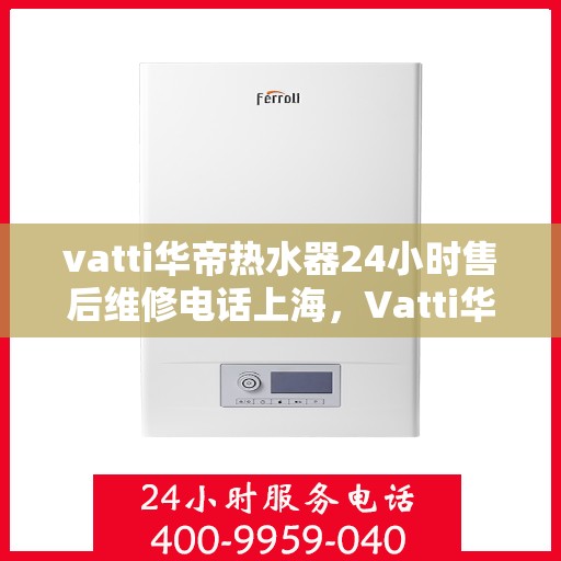 vatti华帝热水器24小时售后维修电话上海，Vatti华帝热水器上海24小时售后维修服务热线