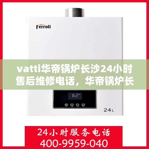 vatti华帝锅炉长沙24小时售后维修电话，华帝锅炉长沙全天候售后维修服务热线