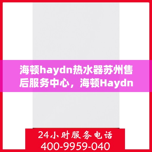 海顿haydn热水器苏州售后服务中心，海顿Haydn热水器苏州售后服务中心，专业维修与贴心服务