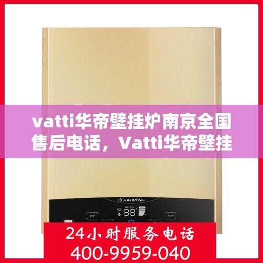 vatti华帝壁挂炉南京全国售后电话，Vatti华帝壁挂炉南京售后服务中心电话及全国售后网络介绍