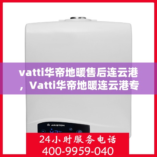 vatti华帝地暖售后连云港，Vatti华帝地暖连云港专业售后服务
