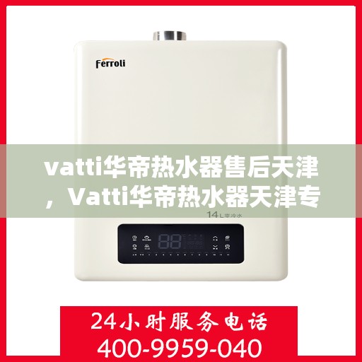 vatti华帝热水器售后天津，Vatti华帝热水器天津专业售后服务指南