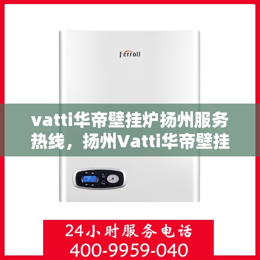 vatti华帝壁挂炉扬州服务热线，扬州Vatti华帝壁挂炉服务热线，专业维修与售后支持