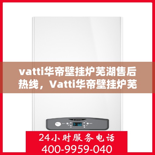 vatti华帝壁挂炉芜湖售后热线，Vatti华帝壁挂炉芜湖售后服务中心热线公布