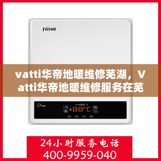 vatti华帝地暖维修芜湖，Vatti华帝地暖维修服务在芜湖，专业解决您的采暖问题