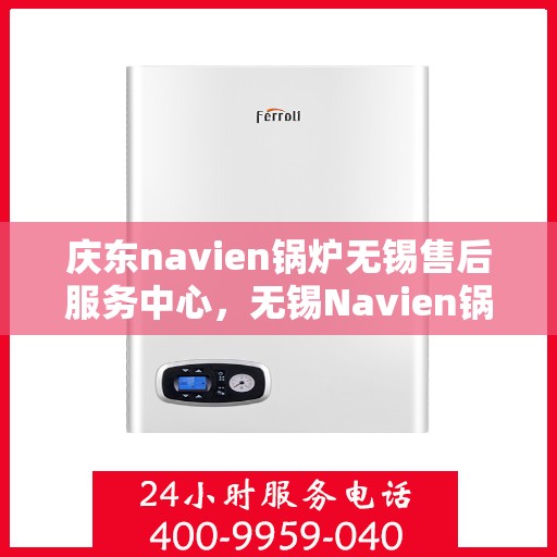 庆东navien锅炉无锡售后服务中心，无锡Navien锅炉庆东售后服务中心，专业维修与优质服务